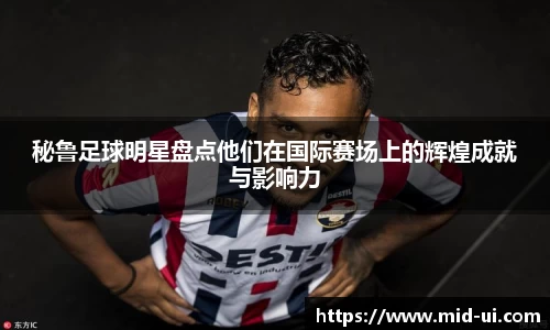 秘鲁足球明星盘点他们在国际赛场上的辉煌成就与影响力