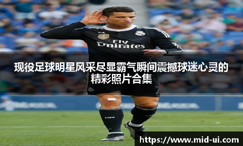现役足球明星风采尽显霸气瞬间震撼球迷心灵的精彩照片合集