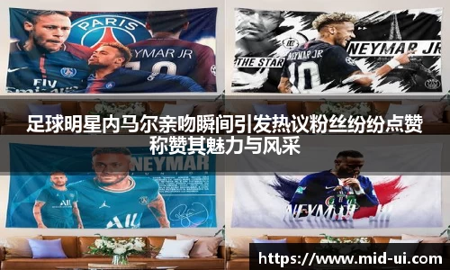 足球明星内马尔亲吻瞬间引发热议粉丝纷纷点赞称赞其魅力与风采
