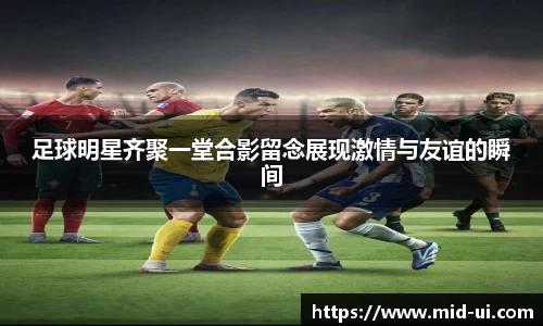 足球明星齐聚一堂合影留念展现激情与友谊的瞬间