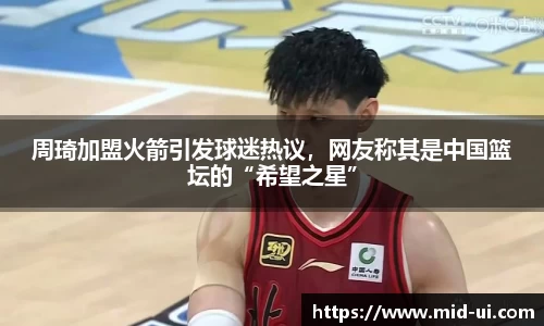 周琦加盟火箭引发球迷热议，网友称其是中国篮坛的“希望之星”