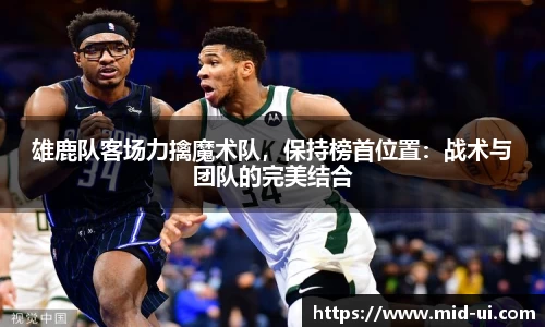 雄鹿队客场力擒魔术队，保持榜首位置：战术与团队的完美结合